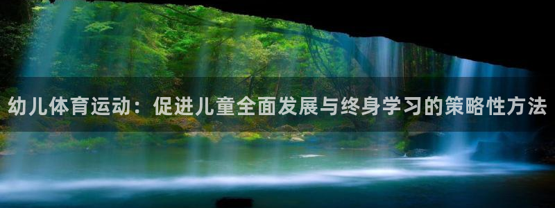 oety欧亿：幼儿体育运动：促进儿童全面发展与终身学习的策略性方法