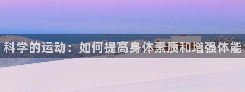 oety欧亿：科学的运动：如何提高身体素质和增强体能