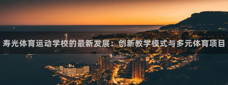 oety欧亿：寿光体育运动学校的最新发展：创新教学模式与多元体育项目