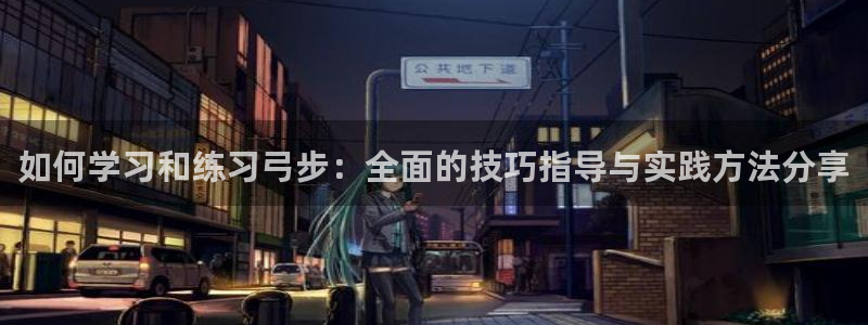 oety欧亿：如何学习和练习弓步：全面的技巧指导与实践方法分享