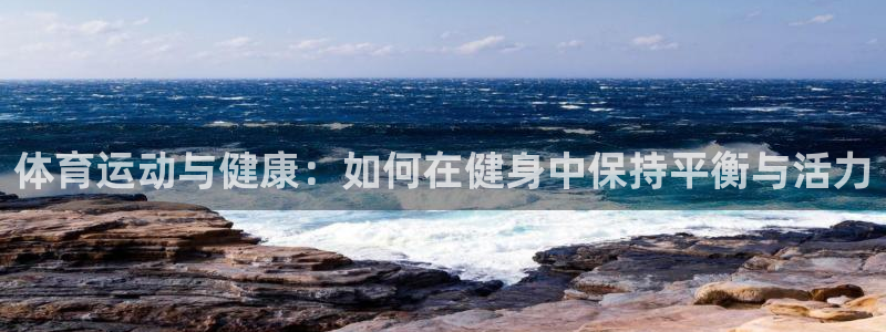 oety欧亿：体育运动与健康：如何在健身中保持平衡与活力